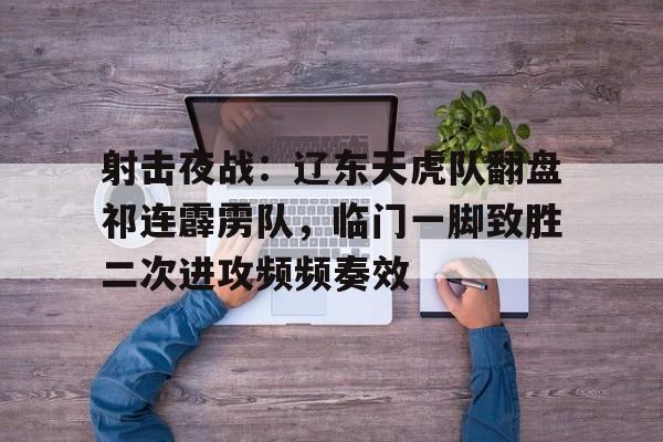 九游娱乐官网-包含射击夜战：辽东天虎队翻盘祁连霹雳队，临门一脚致胜二次进攻频频奏效的词条