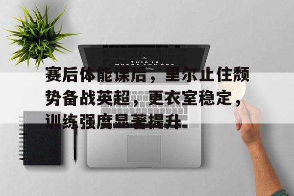 九游会-赛后体能课后，里尔止住颓势备战英超，更衣室稳定，训练强度显著提升的简单介绍
