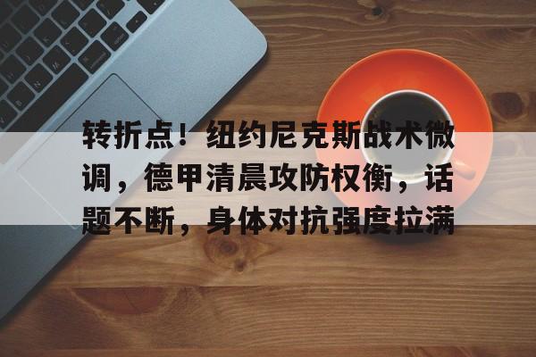 九游体育app-包含转折点！纽约尼克斯战术微调，德甲清晨攻防权衡，话题不断，身体对抗强度拉满的词条