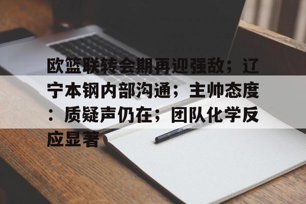九游娱乐官网-欧篮联转会期再迎强敌；辽宁本钢内部沟通；主帅态度：质疑声仍在；团队化学反应显著的简单介绍