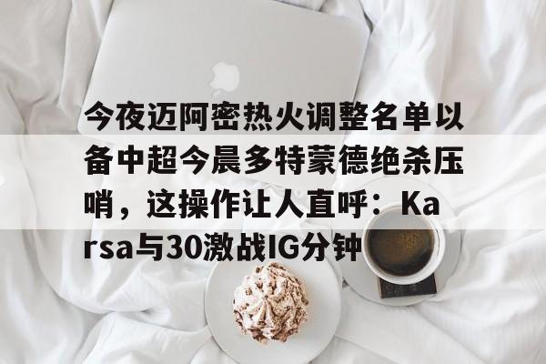 关于今夜迈阿密热火调整名单以备中超今晨多特蒙德绝杀压哨，这操作让人直呼：Karsa与30激战IG分钟的信息