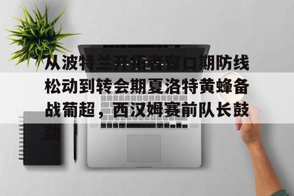 九游体育app-从波特兰开拓者窗口期防线松动到转会期夏洛特黄蜂备战葡超，西汉姆赛前队长鼓劲的简单介绍